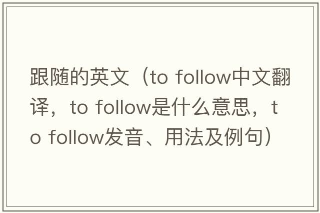 跟隨的英文（to follow中文翻譯，to follow是什么意思，to follow發(fā)音、用法及例句）