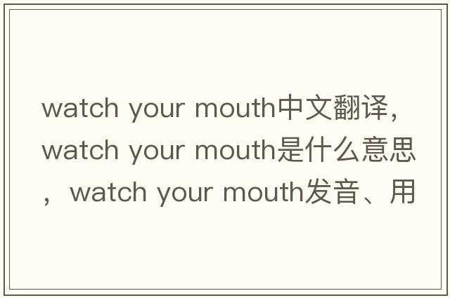 watch your mouth中文翻譯，watch your mouth是什么意思，watch your mouth發(fā)音、用法及例句