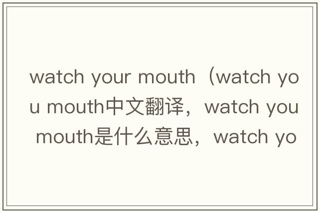 watch your mouth（watch you mouth中文翻譯，watch you mouth是什么意思，watch you mouth發(fā)音、用法及例句）
