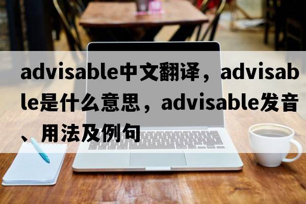 advisable中文翻譯，advisable是什么意思，advisable發(fā)音、用法及例句