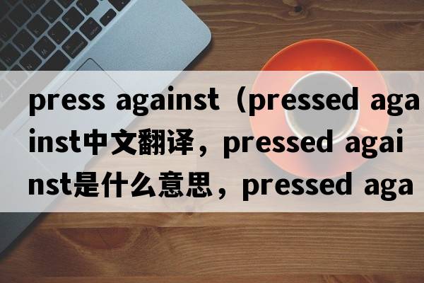 press against（pressed against中文翻譯，pressed against是什么意思，pressed against發(fā)音、用法及例句）