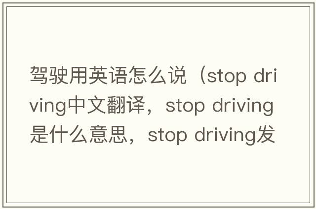 駕駛用英語(yǔ)怎么說(shuō)（stop driving中文翻譯，stop driving是什么意思，stop driving發(fā)音、用法及例句）