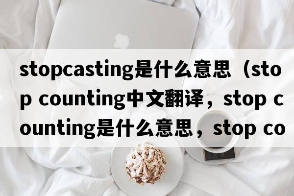 stopcasting是什么意思（stop counting中文翻譯，stop counting是什么意思，stop counting發(fā)音、用法及例句）