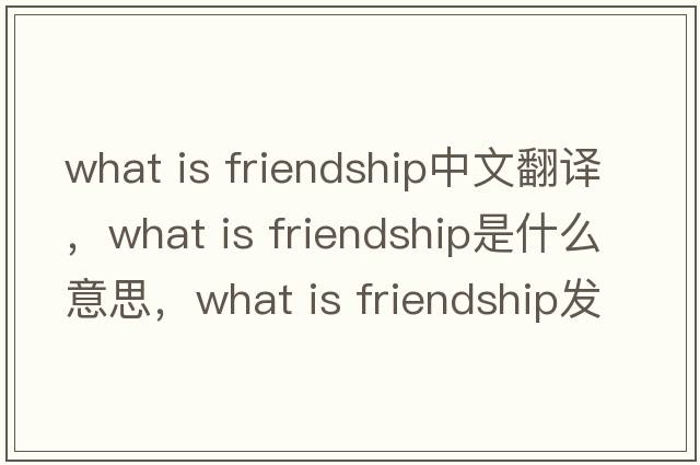 what is friendship中文翻譯，what is friendship是什么意思，what is friendship發(fā)音、用法及例句