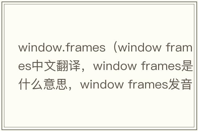 window.frames（window frames中文翻譯，window frames是什么意思，window frames發(fā)音、用法及例句）