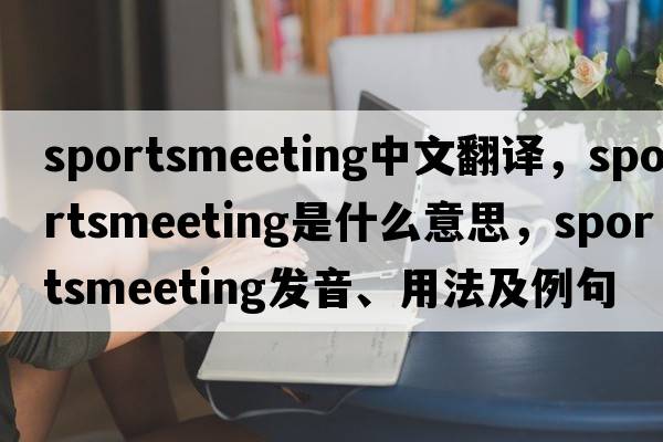 sportsmeeting中文翻譯，sportsmeeting是什么意思，sportsmeeting發(fā)音、用法及例句