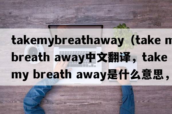 takemybreathaway（take my breath away中文翻譯，take my breath away是什么意思，take my breath away發(fā)音、用法及例句）