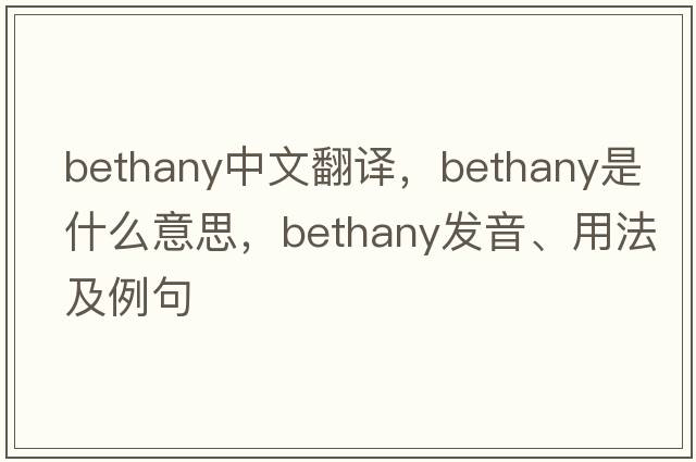 Bethany中文翻譯，Bethany是什么意思，Bethany發(fā)音、用法及例句