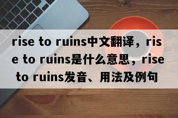 rise to ruins中文翻譯，rise to ruins是什么意思，rise to ruins發(fā)音、用法及例句