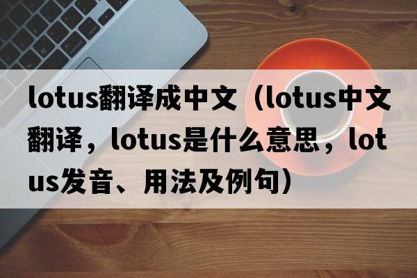 lotus翻譯成中文（lotus中文翻譯，lotus是什么意思，lotus發(fā)音、用法及例句）