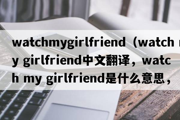 watchmygirlfriend（watch my girlfriend中文翻譯，watch my girlfriend是什么意思，watch my girlfriend發(fā)音、用法及例句）