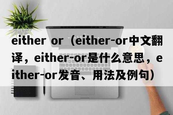 either or（either-or中文翻譯，either-or是什么意思，either-or發(fā)音、用法及例句）