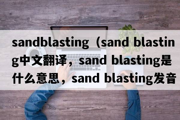sandblasting（sand blasting中文翻譯，sand blasting是什么意思，sand blasting發(fā)音、用法及例句）