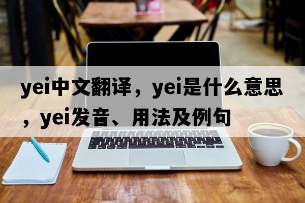 yei中文翻譯，yei是什么意思，yei發(fā)音、用法及例句