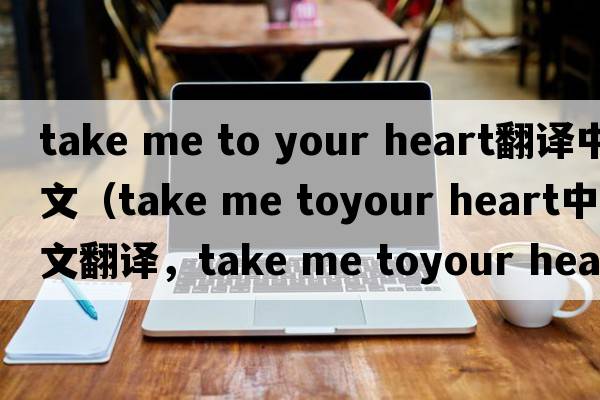 take me to your heart翻譯中文（take me toyour heart中文翻譯，take me toyour heart是什么意思，take me toyour heart發(fā)音、