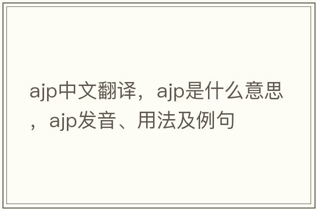 ajp中文翻譯，ajp是什么意思，ajp發(fā)音、用法及例句