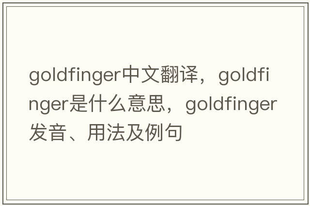 Goldfinger中文翻譯，Goldfinger是什么意思，Goldfinger發(fā)音、用法及例句