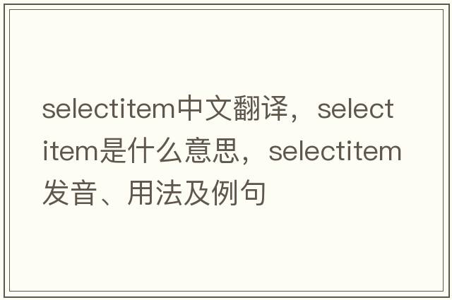 selectitem中文翻譯，selectitem是什么意思，selectitem發(fā)音、用法及例句