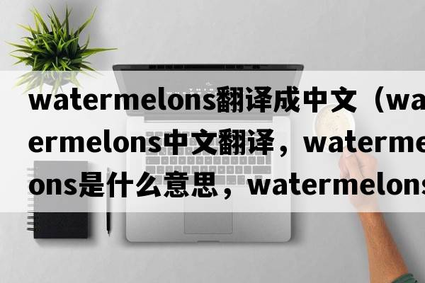 watermelons翻譯成中文（watermelons中文翻譯，watermelons是什么意思，watermelons發(fā)音、用法及例句）
