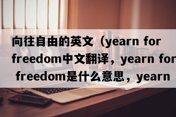 向往自由的英文（yearn for freedom中文翻譯，yearn for freedom是什么意思，yearn for freedom發(fā)音、用法及例句）