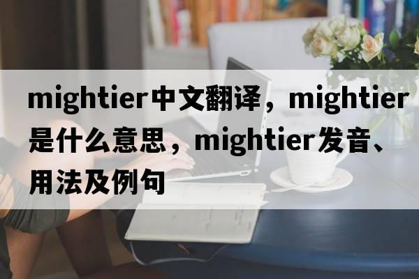 mightier中文翻譯，mightier是什么意思，mightier發(fā)音、用法及例句