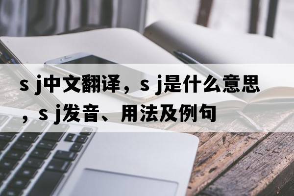 s j中文翻譯，s j是什么意思，s j發(fā)音、用法及例句