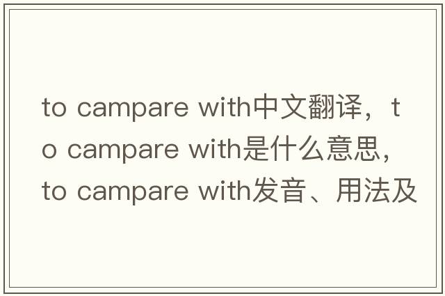 to campare with中文翻譯，to campare with是什么意思，to campare with發(fā)音、用法及例句
