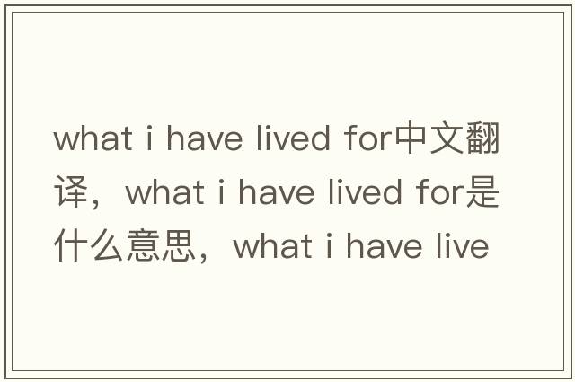 what i have lived for中文翻譯，what i have lived for是什么意思，what i have lived for發(fā)音、用法及例句