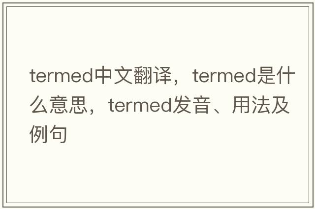 termed中文翻譯，termed是什么意思，termed發(fā)音、用法及例句