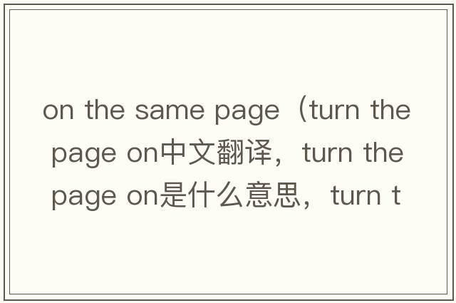 on the same page（turn the page on中文翻譯，turn the page on是什么意思，turn the page on發(fā)音、用法及例句）