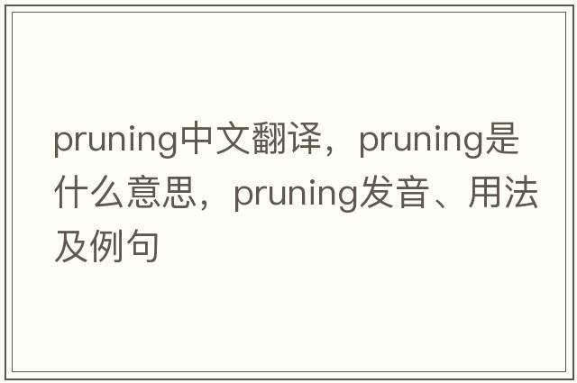 pruning中文翻譯，pruning是什么意思，pruning發(fā)音、用法及例句