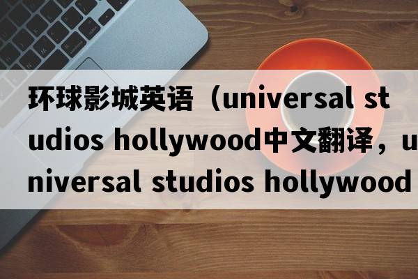 環(huán)球影城英語(yǔ)（universal studios hollywood中文翻譯，universal studios hollywood是什么意思，universal studios hollywood發(fā)