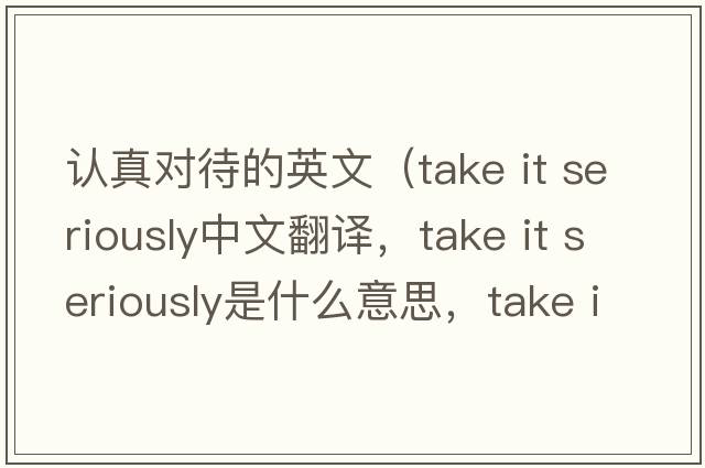 認真對待的英文（take it seriously中文翻譯，take it seriously是什么意思，take it seriously發(fā)音、用法及例句）