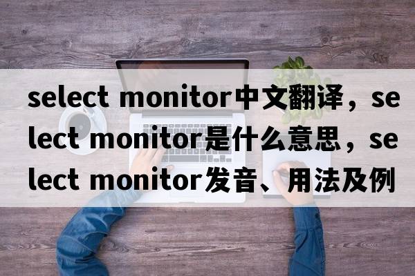 select monitor中文翻譯，select monitor是什么意思，select monitor發(fā)音、用法及例句