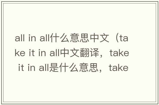 all in all什么意思中文（take it in all中文翻譯，take it in all是什么意思，take it in all發(fā)音、用法及例句）