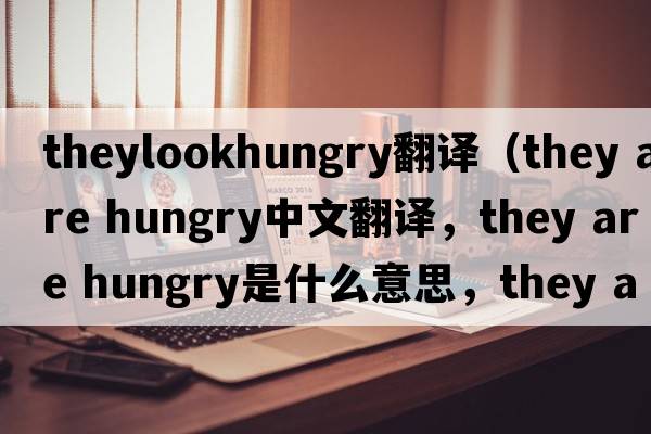 theylookhungry翻譯（they are hungry中文翻譯，they are hungry是什么意思，they are hungry發(fā)音、用法及例句）