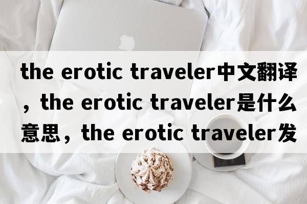 the erotic traveler中文翻譯，the erotic traveler是什么意思，the erotic traveler發(fā)音、用法及例句