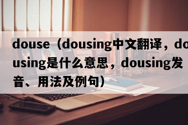 douse（dousing中文翻譯，dousing是什么意思，dousing發(fā)音、用法及例句）