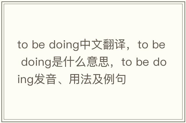 to be doing中文翻譯，to be doing是什么意思，to be doing發(fā)音、用法及例句