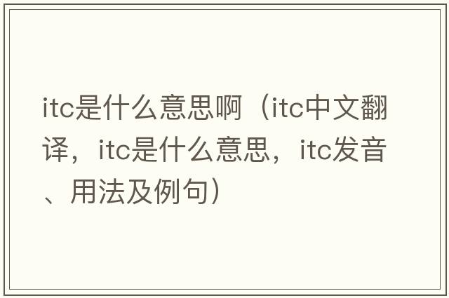 itc是什么意思?。╥tc中文翻譯，itc是什么意思，itc發(fā)音、用法及例句）