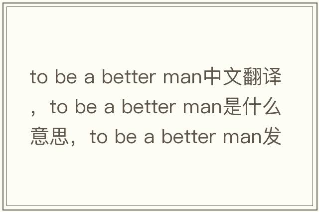 to be a better man中文翻譯，to be a better man是什么意思，to be a better man發(fā)音、用法及例句