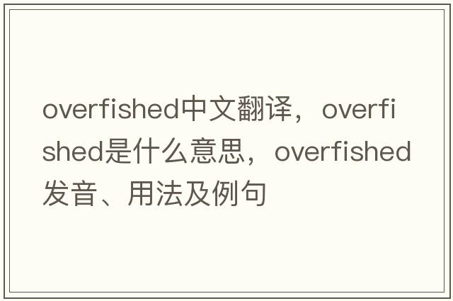 overfished中文翻譯，overfished是什么意思，overfished發(fā)音、用法及例句