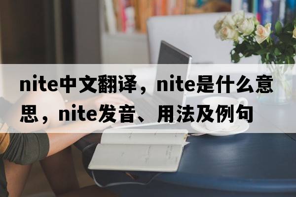 nite中文翻譯，nite是什么意思，nite發(fā)音、用法及例句