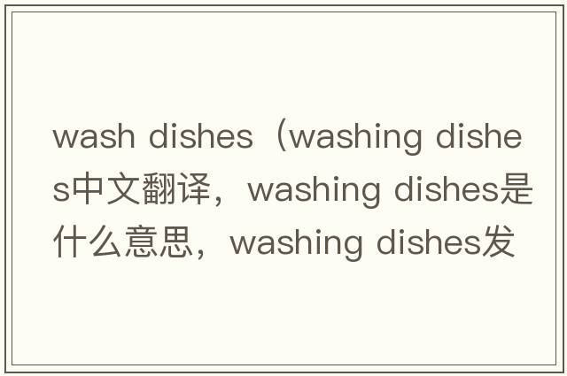 wash dishes（washing dishes中文翻譯，washing dishes是什么意思，washing dishes發(fā)音、用法及例句）
