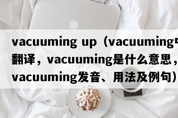 vacuuming up（vacuuming中文翻譯，vacuuming是什么意思，vacuuming發(fā)音、用法及例句）