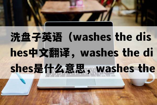 洗盤(pán)子英語(yǔ)（washes the dishes中文翻譯，washes the dishes是什么意思，washes the dishes發(fā)音、用法及例句）