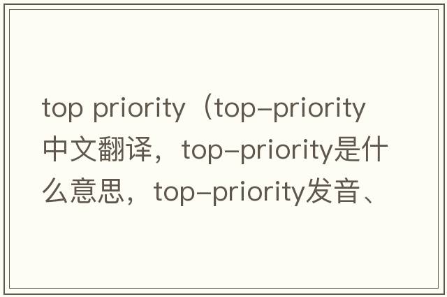 top priority（top-priority中文翻譯，top-priority是什么意思，top-priority發(fā)音、用法及例句）
