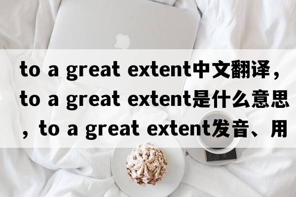 to a great extent中文翻譯，to a great extent是什么意思，to a great extent發(fā)音、用法及例句