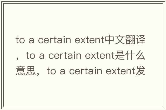 to a certain extent中文翻譯，to a certain extent是什么意思，to a certain extent發(fā)音、用法及例句