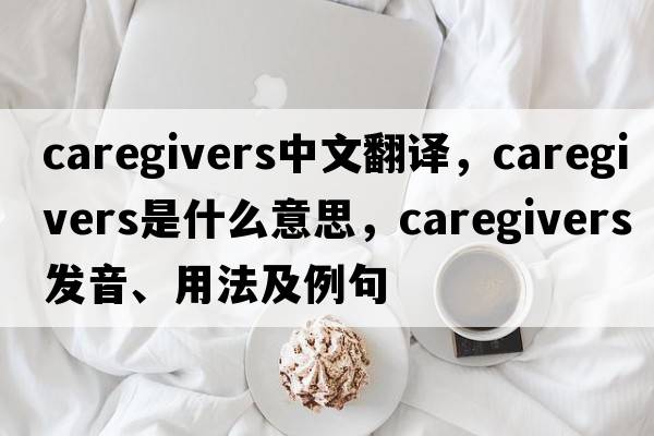 caregivers中文翻譯，caregivers是什么意思，caregivers發(fā)音、用法及例句